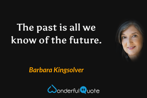 The past is all we know of the future. - Barbara Kingsolver quote.