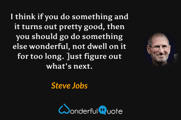 I think if you do something and it turns out pretty good, then you should go do something else wonderful, not dwell on it for too long. ]ust figure out what's next. - Steve Jobs quote.