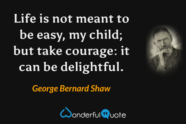 Life is not meant to be easy, my child; but take courage: it can be delightful. - George Bernard Shaw quote.
