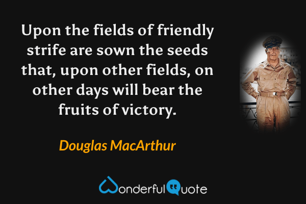 Upon the fields of friendly strife are sown the seeds that, upon other fields, on other days will bear the fruits of victory. - Douglas MacArthur quote.