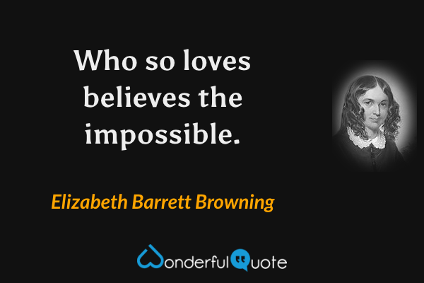 Who so loves believes the impossible. - Elizabeth Barrett Browning quote.