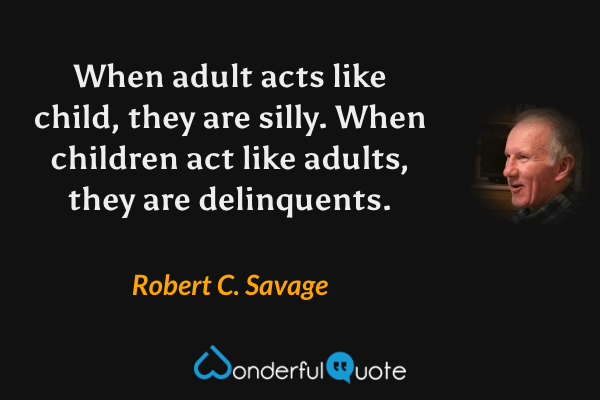 When adult acts like child, they are silly. When children act like adults, they are delinquents. - Robert C. Savage quote.