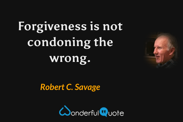 Forgiveness is not condoning the wrong. - Robert C. Savage quote.