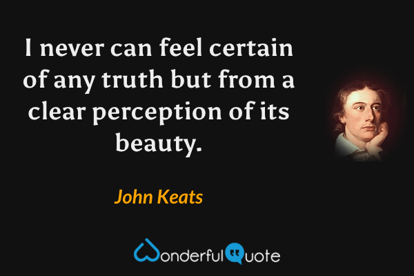 I never can feel certain of any truth but from a clear perception of its beauty. - John Keats quote.