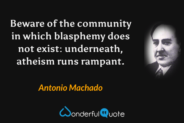 Beware of the community in which blasphemy does not exist: underneath, atheism runs rampant. - Antonio Machado quote.