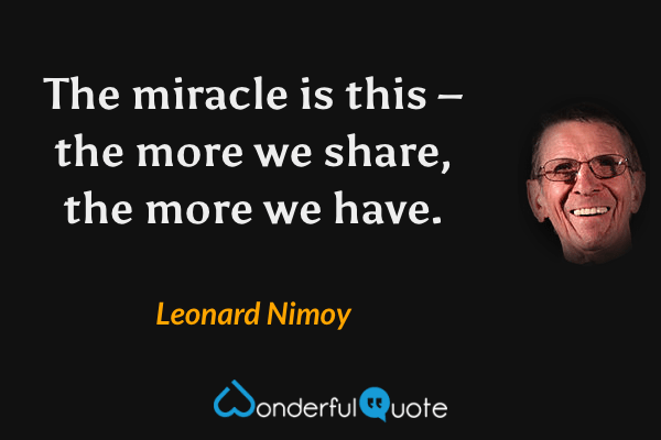 The miracle is this – the more we share, the more we have. - Leonard Nimoy quote.