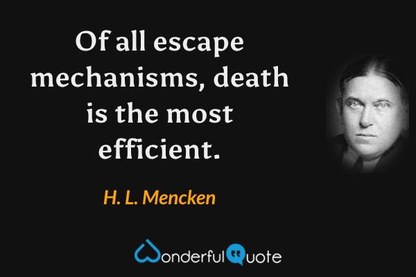 Of all escape mechanisms, death is the most efficient. - H. L. Mencken quote.