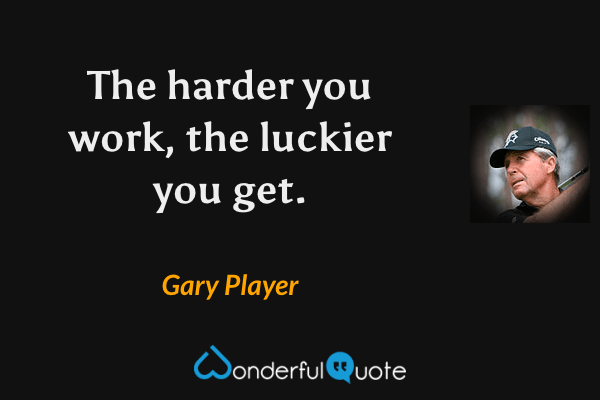 The harder you work, the luckier you get. - Gary Player quote.