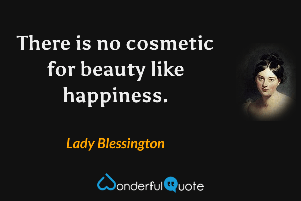There is no cosmetic for beauty like happiness. - Lady Blessington quote.