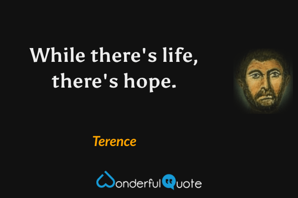 While there's life, there's hope. - Terence quote.