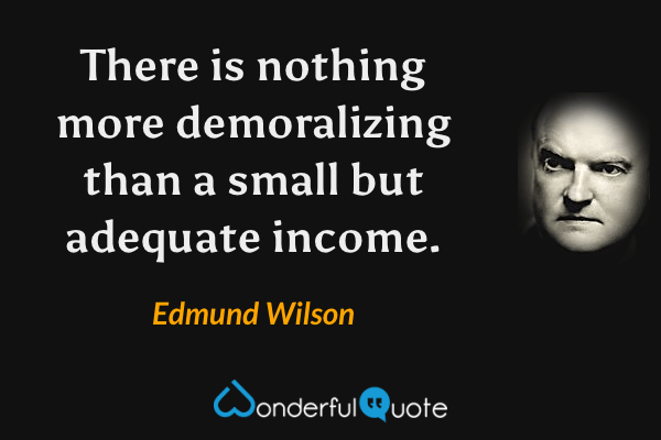 There is nothing more demoralizing than a small but adequate income. - Edmund Wilson quote.