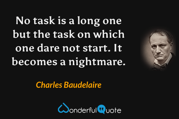 No task is a long one but the task on which one dare not start. It becomes a nightmare. - Charles Baudelaire quote.