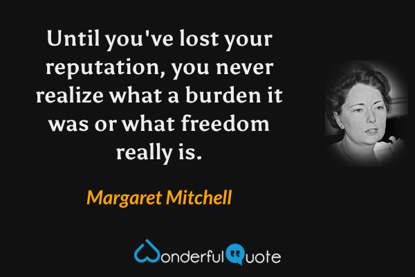 Until you've lost your reputation, you never realize what a burden it was or what freedom really is. - Margaret Mitchell quote.