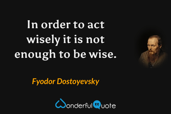 In order to act wisely it is not enough to be wise. - Fyodor Dostoyevsky quote.