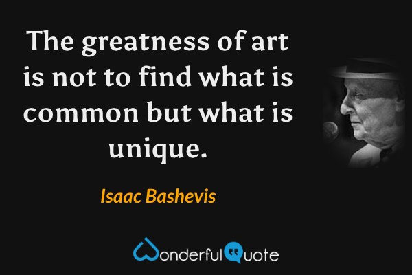 The greatness of art is not to find what is common but what is unique. - Isaac Bashevis quote.