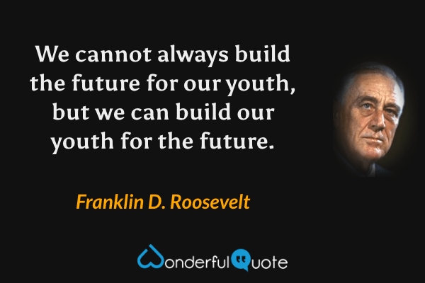We cannot always build the future for our youth, but we can build our youth for the future. - Franklin D. Roosevelt quote.