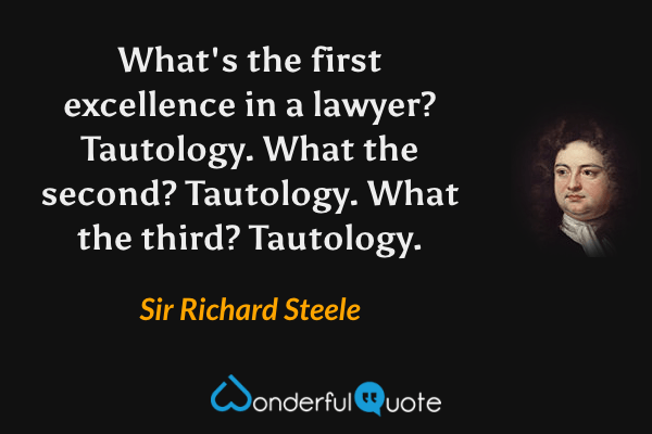 What's the first excellence in a lawyer? Tautology. What the second? Tautology. What the third? Tautology. - Sir Richard Steele quote.