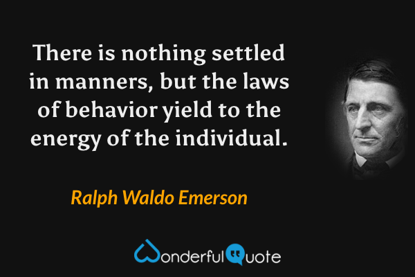 There is nothing settled in manners, but the laws of behavior yield to the energy of the individual. - Ralph Waldo Emerson quote.
