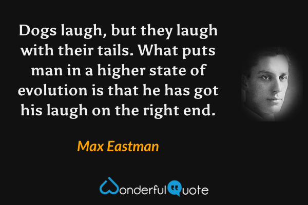 Dogs laugh, but they laugh with their tails. What puts man in a higher state of evolution is that he has got his laugh on the right end. - Max Eastman quote.
