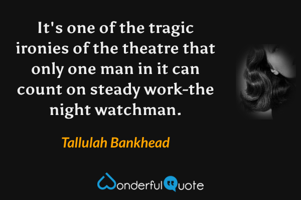 It's one of the tragic ironies of the theatre that only one man in it can count on steady work-the night watchman. - Tallulah Bankhead quote.