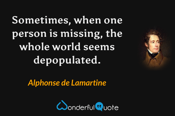 Sometimes, when one person is missing, the whole world seems depopulated. - Alphonse de Lamartine quote.