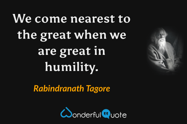 We come nearest to the great when we are great in humility. - Rabindranath Tagore quote.