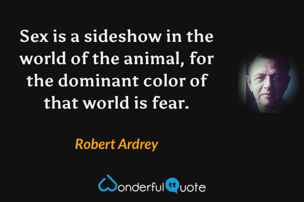 Sex is a sideshow in the world of the animal, for the dominant color of that world is fear. - Robert Ardrey quote.