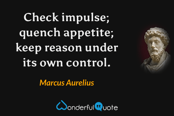 Check impulse; quench appetite; keep reason under its own control. - Marcus Aurelius quote.