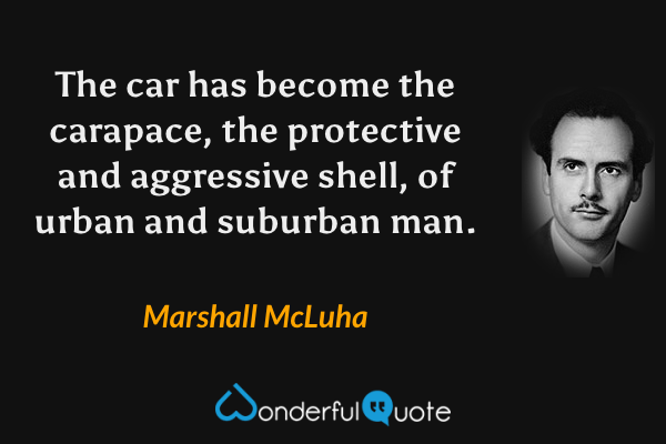 The car has become the carapace, the protective and aggressive shell, of urban and suburban man. - Marshall McLuha quote.