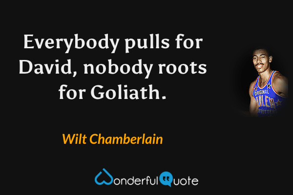 Everybody pulls for David, nobody roots for Goliath. - Wilt Chamberlain quote.