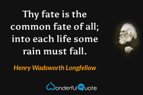 Thy fate is the common fate of all; into each life some rain must fall. - Henry Wadsworth Longfellow quote.