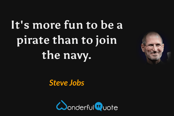 It's more fun to be a pirate than to join the navy. - Steve Jobs quote.