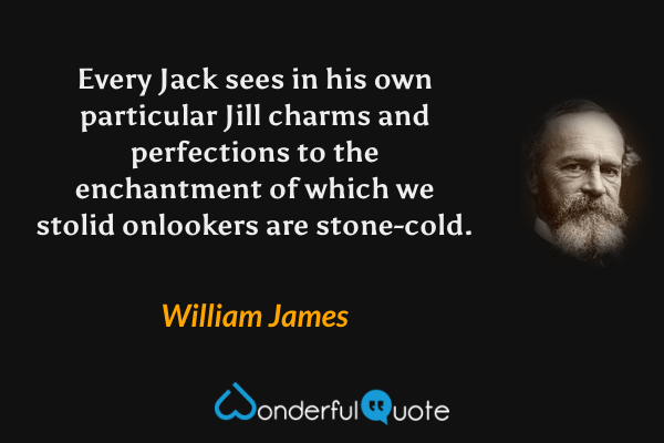 Every Jack sees in his own particular Jill charms and perfections to the enchantment of which we stolid onlookers are stone-cold. - William James quote.
