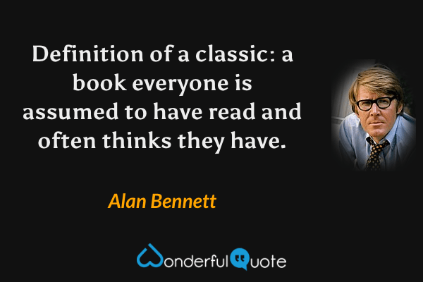 Definition of a classic: a book everyone is assumed to have read and often thinks they have. - Alan Bennett quote.