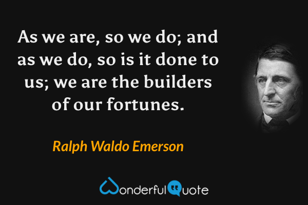 As we are, so we do; and as we do, so is it done to us; we are the builders of our fortunes. - Ralph Waldo Emerson quote.