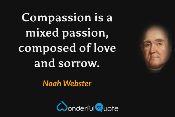 Compassion is a mixed passion, composed of love and sorrow. - Noah Webster quote.