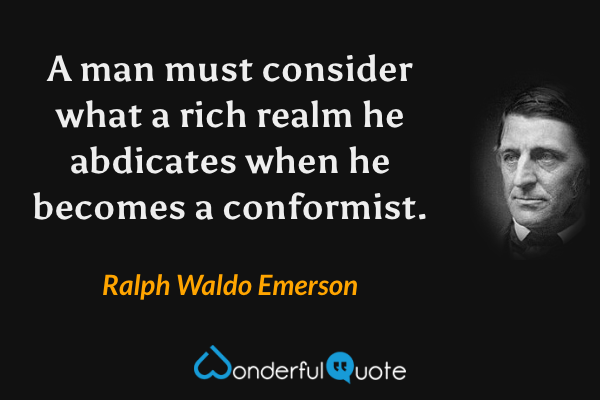 A man must consider what a rich realm he abdicates when he becomes a conformist. - Ralph Waldo Emerson quote.
