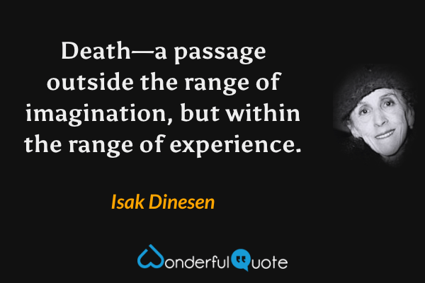 Death—a passage outside the range of imagination, but within the range of experience. - Isak Dinesen quote.