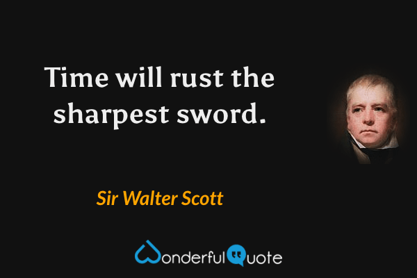 Time will rust the sharpest sword. - Sir Walter Scott quote.