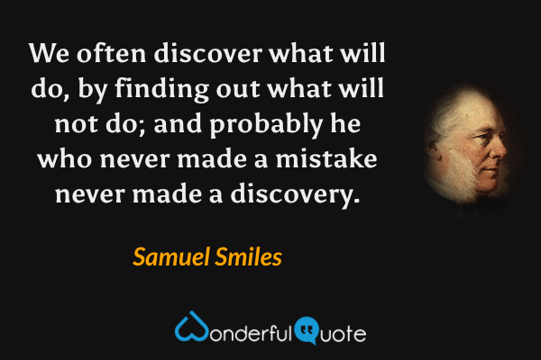 We often discover what will do, by finding out what will not do; and probably he who never made a mistake never made a discovery. - Samuel Smiles quote.