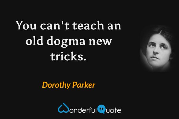 You can't teach an old dogma new tricks. - Dorothy Parker quote.