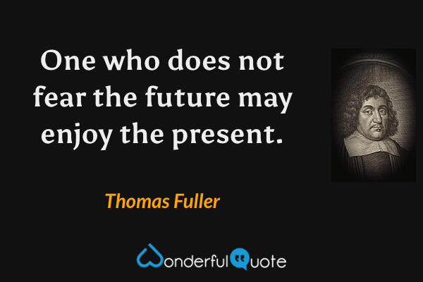 One who does not fear the future may enjoy the present. - Thomas Fuller quote.