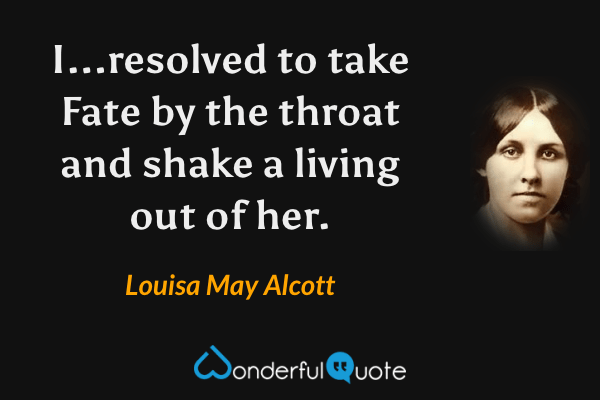 I...resolved to take Fate by the throat and shake a living out of her. - Louisa May Alcott quote.