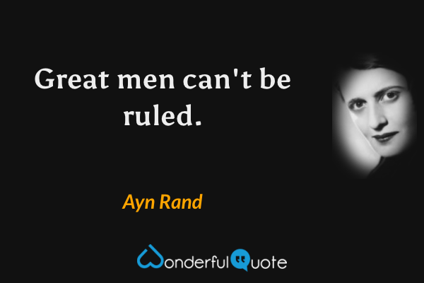 Great men can't be ruled. - Ayn Rand quote.