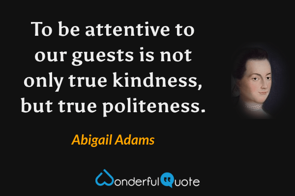 To be attentive to our guests is not only true kindness, but true politeness. - Abigail Adams quote.