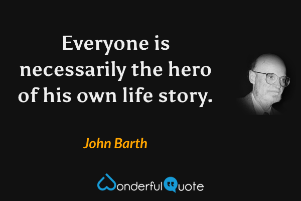 Everyone is necessarily the hero of his own life story. - John Barth quote.