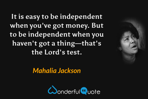 It is easy to be independent when you've got money. But to be independent when you haven't got a thing—that's the Lord's test. - Mahalia Jackson quote.