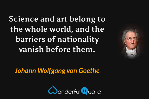 Science and art belong to the whole world, and the barriers of nationality vanish before them. - Johann Wolfgang von Goethe quote.