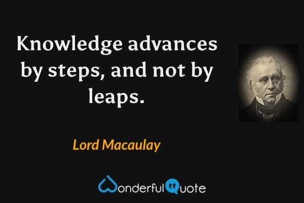 Knowledge advances by steps, and not by leaps. - Lord Macaulay quote.