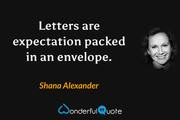 Letters are expectation packed in an envelope. - Shana Alexander quote.